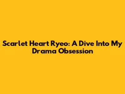 Scarlet Heart Ryeo: A Dive Into My Drama Obsession