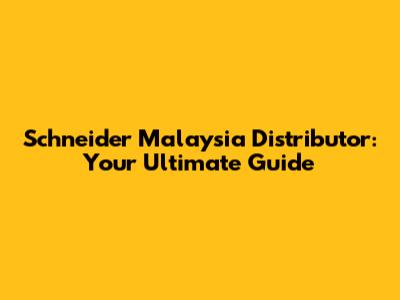 Schneider Malaysia Distributor: Your Ultimate Guide