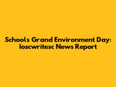 School's Grand Environment Day: Ioscwritesc News Report