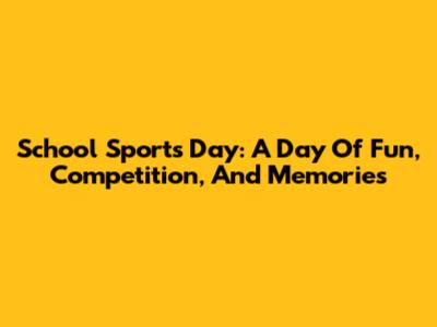 School Sports Day: A Day Of Fun, Competition, And Memories