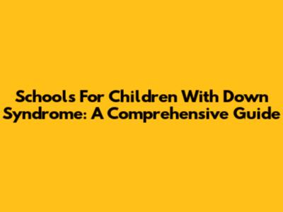Schools For Children With Down Syndrome: A Comprehensive Guide