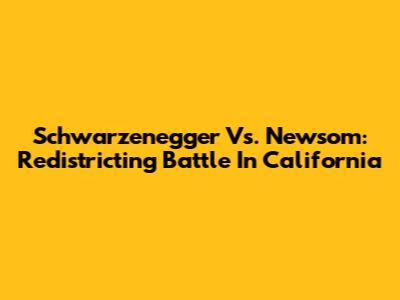 Schwarzenegger Vs. Newsom: Redistricting Battle In California