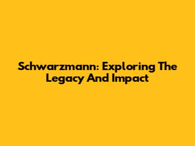 Schwarzmann: Exploring The Legacy And Impact
