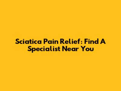 Sciatica Pain Relief: Find A Specialist Near You