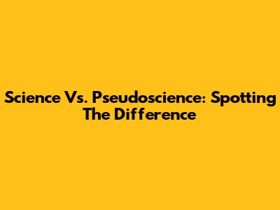 Science Vs. Pseudoscience: Spotting The Difference