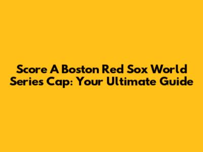 Score A Boston Red Sox World Series Cap: Your Ultimate Guide