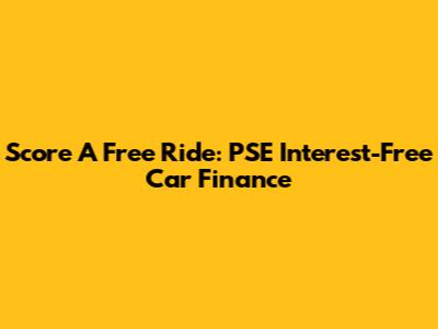 Score A Free Ride: PSE Interest-Free Car Finance