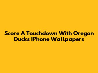 Score A Touchdown With Oregon Ducks IPhone Wallpapers