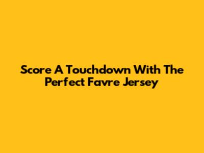 Score A Touchdown With The Perfect Favre Jersey