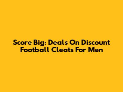 Score Big: Deals On Discount Football Cleats For Men