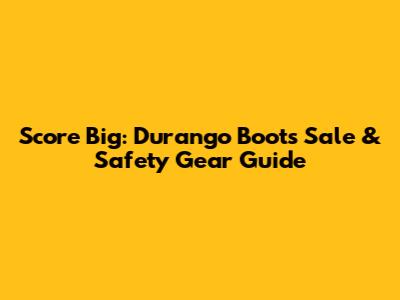 Score Big: Durango Boots Sale & Safety Gear Guide