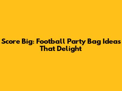 Score Big: Football Party Bag Ideas That Delight