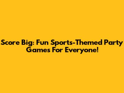 Score Big: Fun Sports-Themed Party Games For Everyone!