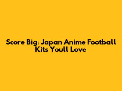 Score Big: Japan Anime Football Kits You'll Love