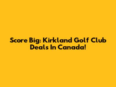 Score Big: Kirkland Golf Club Deals In Canada!