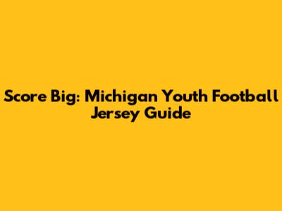 Score Big: Michigan Youth Football Jersey Guide