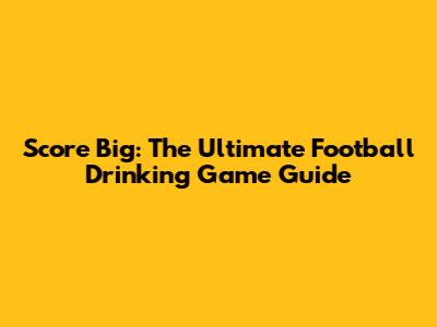 Score Big: The Ultimate Football Drinking Game Guide