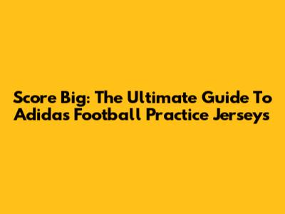 Score Big: The Ultimate Guide To Adidas Football Practice Jerseys