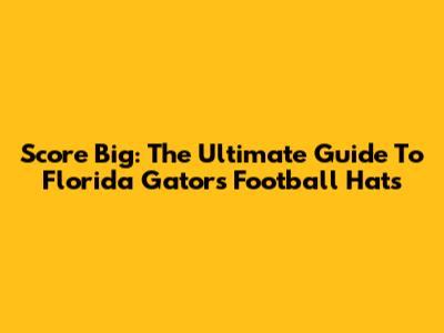 Score Big: The Ultimate Guide To Florida Gators Football Hats