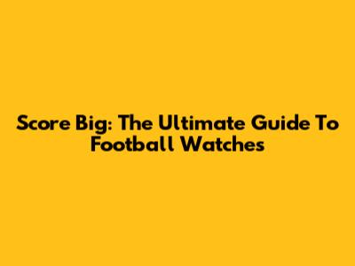Score Big: The Ultimate Guide To Football Watches