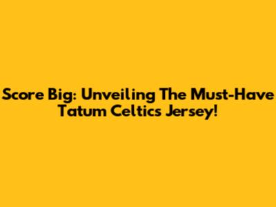 Score Big: Unveiling The Must-Have Tatum Celtics Jersey!