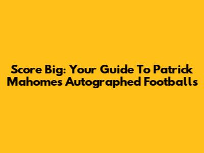 Score Big: Your Guide To Patrick Mahomes Autographed Footballs