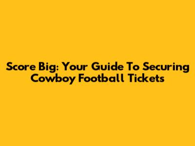 Score Big: Your Guide To Securing Cowboy Football Tickets