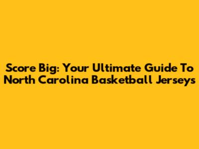 Score Big: Your Ultimate Guide To North Carolina Basketball Jerseys