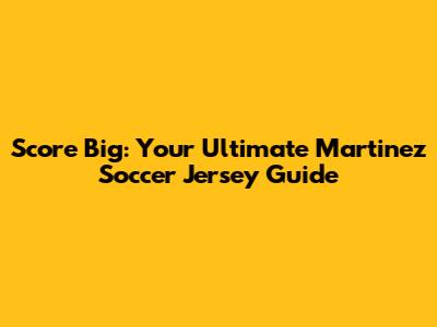 Score Big: Your Ultimate Martinez Soccer Jersey Guide