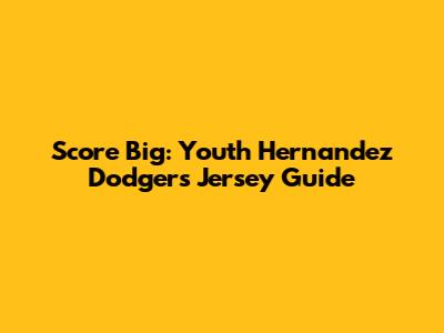 Score Big: Youth Hernandez Dodgers Jersey Guide