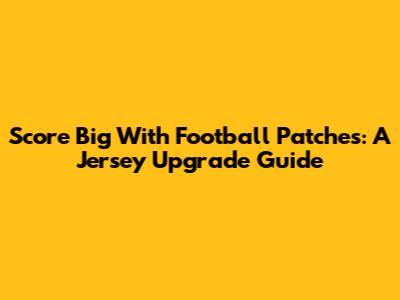 Score Big With Football Patches: A Jersey Upgrade Guide