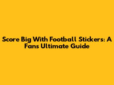 Score Big With Football Stickers: A Fan's Ultimate Guide