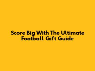 Score Big With The Ultimate Football Gift Guide