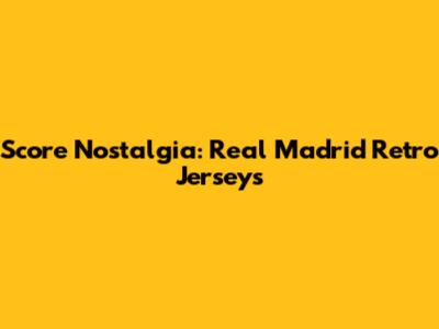 Score Nostalgia: Real Madrid Retro Jerseys