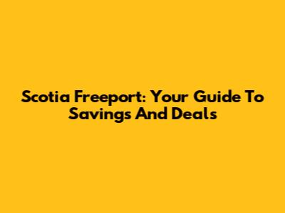 Scotia Freeport: Your Guide To Savings And Deals