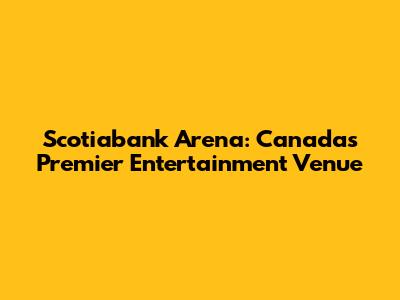 Scotiabank Arena: Canada's Premier Entertainment Venue