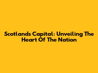Scotland's Capital: Unveiling The Heart Of The Nation