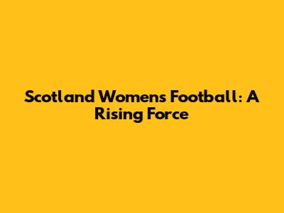 Scotland Women's Football: A Rising Force