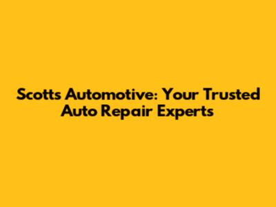 Scotts Automotive: Your Trusted Auto Repair Experts