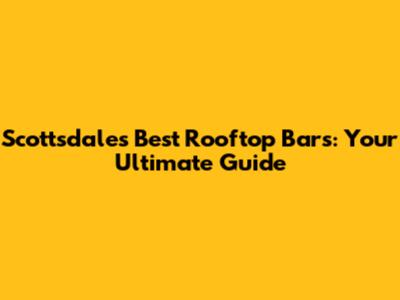 Scottsdale's Best Rooftop Bars: Your Ultimate Guide