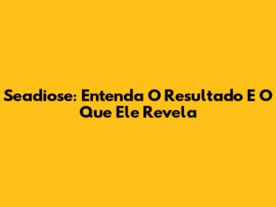 Seadiose: Entenda O Resultado E O Que Ele Revela