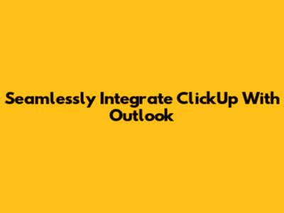 Seamlessly Integrate ClickUp With Outlook