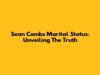 Sean Combs' Marital Status: Unveiling The Truth