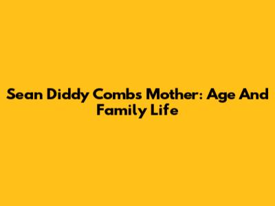 Sean Diddy Combs' Mother: Age And Family Life