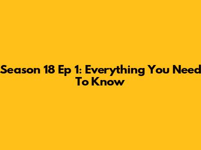 Season 18 Ep 1: Everything You Need To Know