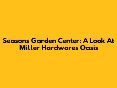 Seasons Garden Center: A Look At Miller Hardware's Oasis