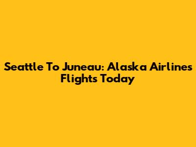 Seattle To Juneau: Alaska Airlines Flights Today