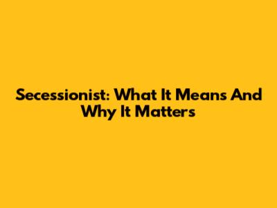 Secessionist: What It Means And Why It Matters