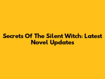 Secrets Of The Silent Witch: Latest Novel Updates