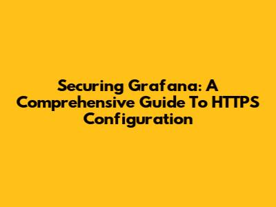 Securing Grafana: A Comprehensive Guide To HTTPS Configuration